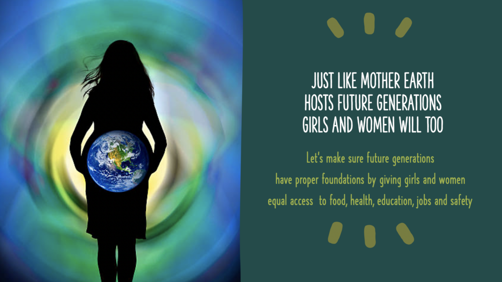 Image of a woman, who is featureless and all black, holding an Earth. Next to her are the words: "Just like Mother earth hosts future generationsgirls and women will too. Let’s make sure future generations 
have proper foundations by giving girls and women 
equal access  to food, health, education, jobs and safety."